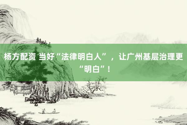 杨方配资 当好“法律明白人” ,让广州基层治理更“明白”!