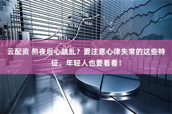 云配资 熬夜后心跳乱?要注意心律失常的这些特征,年轻人也要看看!