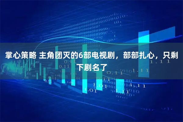 掌心策略 主角团灭的6部电视剧,部部扎心,只剩下剧名了