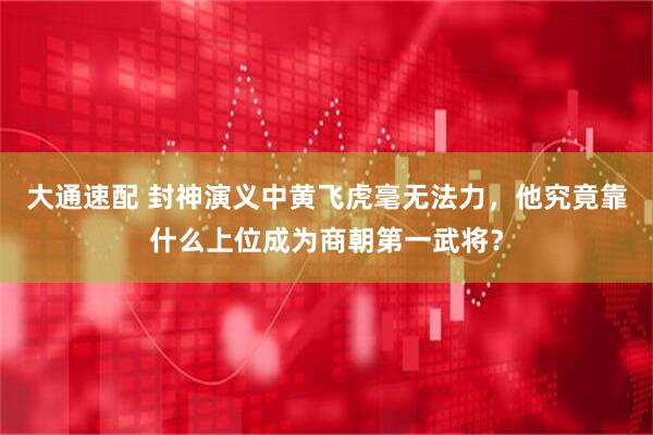 大通速配 封神演义中黄飞虎毫无法力,他究竟靠什么上位成为商朝第一武将?