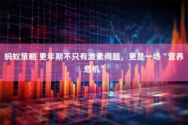 蚂蚁策略 更年期不只有激素问题,更是一场“营养危机”