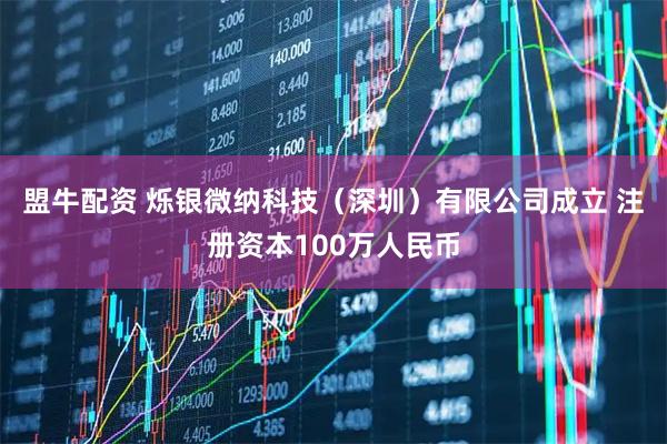 盟牛配资 烁银微纳科技(深圳)有限公司成立 注册资本100万人民币