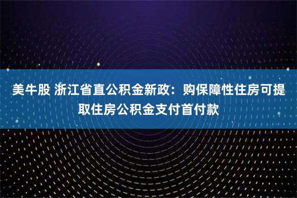 美牛股 浙江省直公积金新政:购保障性住房可提取住房公积金支付首付款