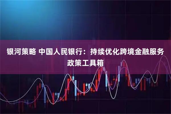 银河策略 中国人民银行:持续优化跨境金融服务政策工具箱