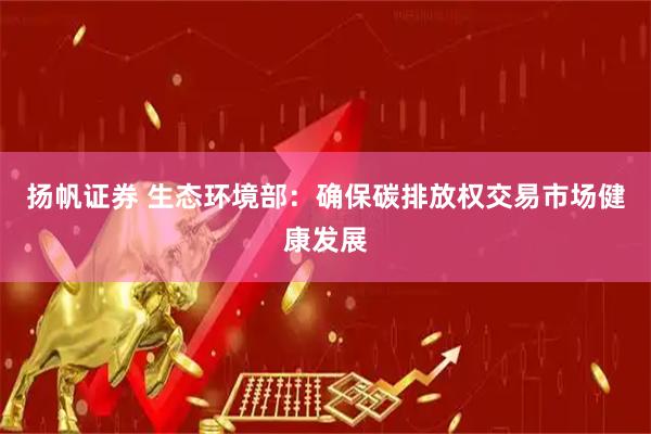 扬帆证券 生态环境部:确保碳排放权交易市场健康发展