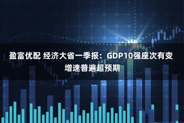 盈富优配 经济大省一季报:GDP10强座次有变 增速普遍超预期