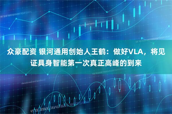 众豪配资 银河通用创始人王鹤:做好VLA,将见证具身智能第一次真正高峰的到来