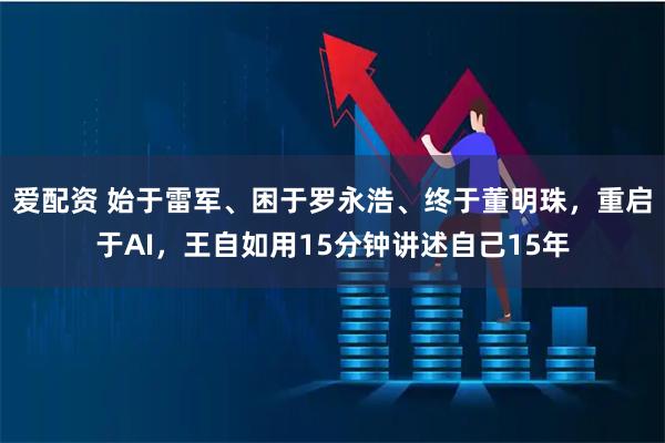 爱配资 始于雷军、困于罗永浩、终于董明珠,重启于AI,王自如用15分钟讲述自己15年