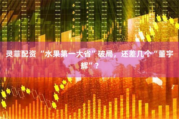 灵菲配资 “水果第一大省”破局,还差几个“董宇辉”?