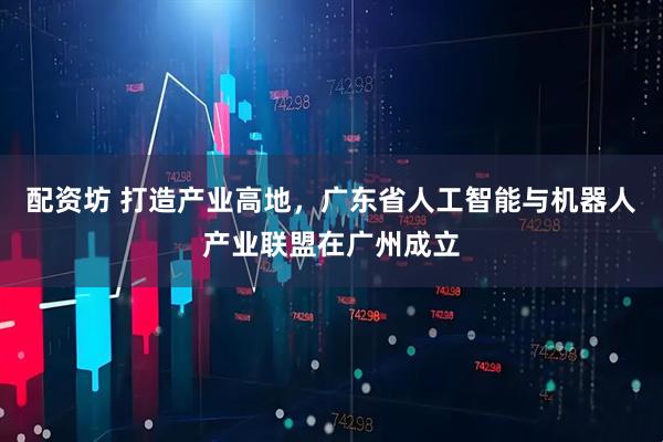 配资坊 打造产业高地,广东省人工智能与机器人产业联盟在广州成立