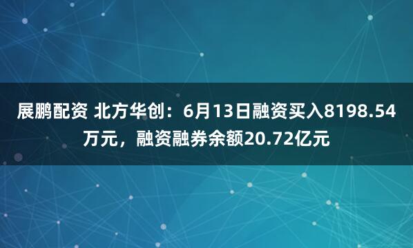 展鹏配资 北方华创:6月13日融资买入8198.54万元,融资融券余额20.72亿元