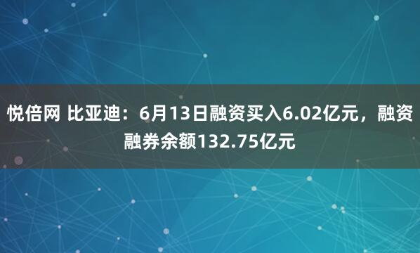 悦倍网 比亚迪:6月13日融资买入6.02亿元,融资融券余额132.75亿元