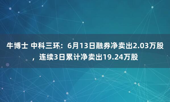 牛博士 中科三环:6月13日融券净卖出2.03万股,连续3日累计净卖出19.24万股