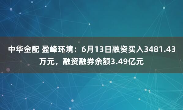 中华金配 盈峰环境:6月13日融资买入3481.43万元,融资融券余额3.49亿元