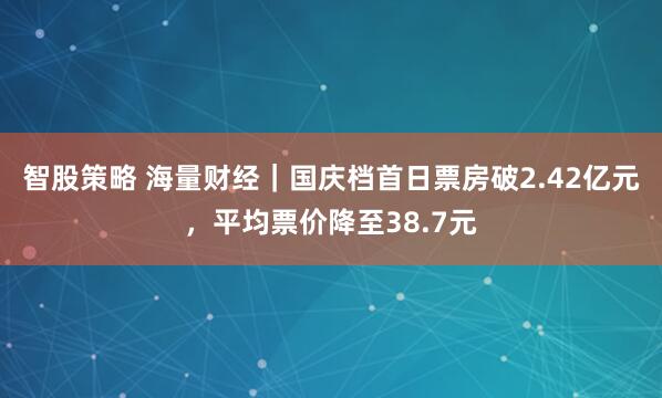 智股策略 海量财经|国庆档首日票房破2.42亿元,平均票价降至38.7元