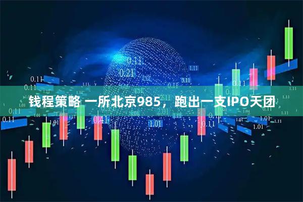 钱程策略 一所北京985,跑出一支IPO天团