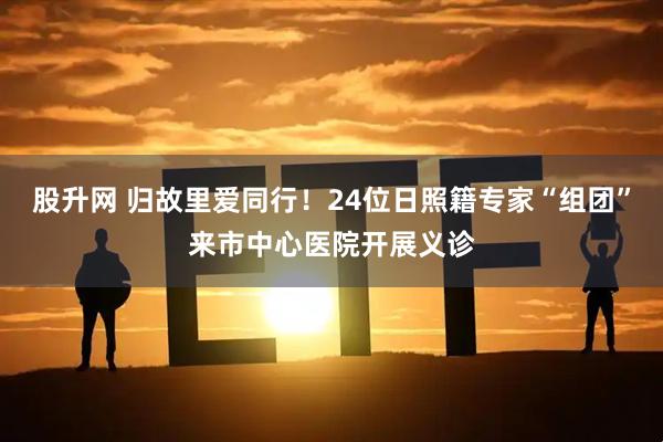 股升网 归故里爱同行!24位日照籍专家“组团”来市中心医院开展义诊