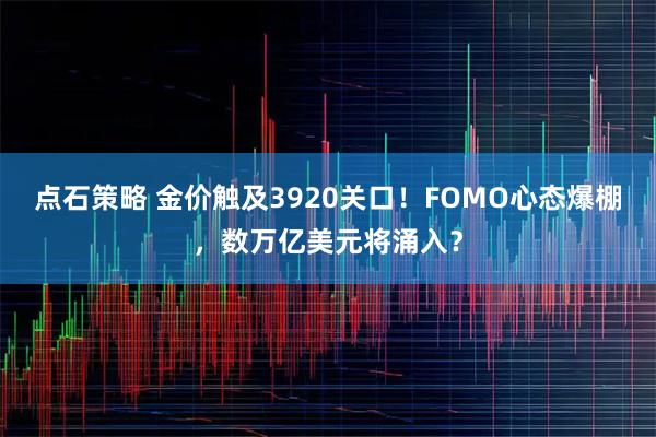 点石策略 金价触及3920关口!FOMO心态爆棚,数万亿美元将涌入?