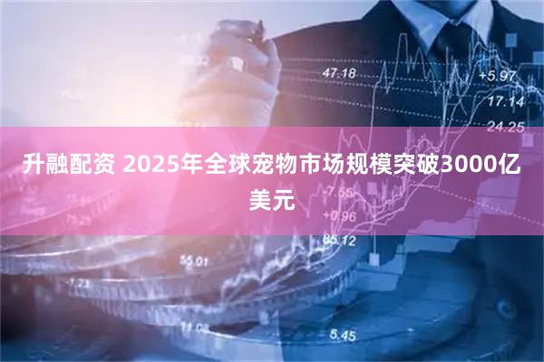 升融配资 2025年全球宠物市场规模突破3000亿美元