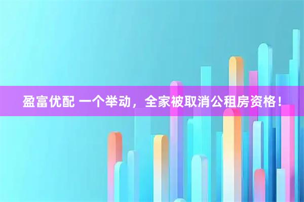 盈富优配 一个举动，全家被取消公租房资格！